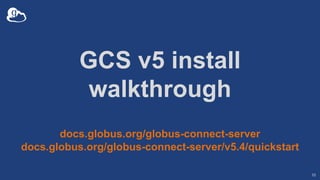 GCS v5 install
walkthrough
10
docs.globus.org/globus-connect-server
docs.globus.org/globus-connect-server/v5.4/quickstart
 