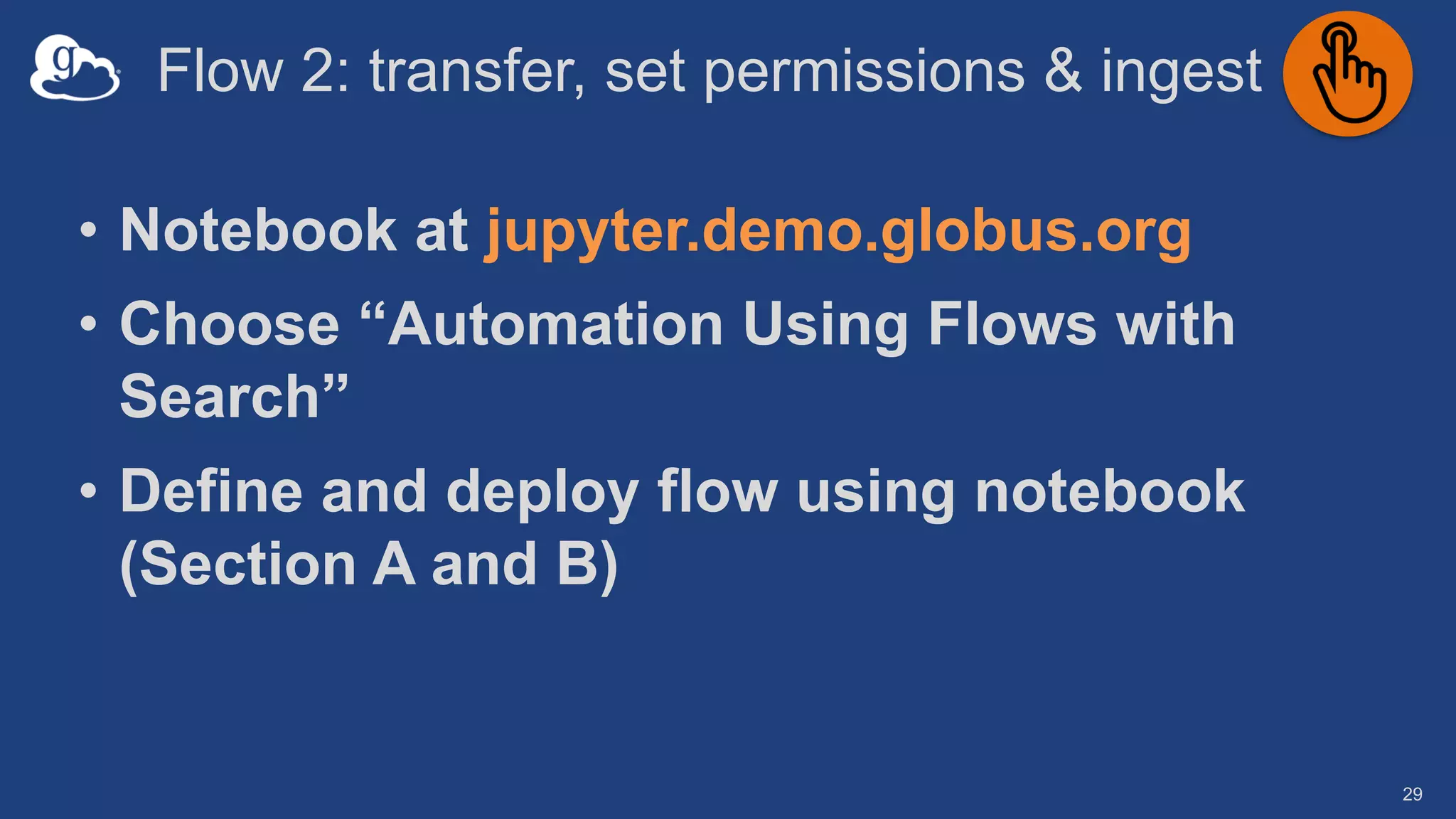 Flow 2: transfer, set permissions & ingest
29
• Notebook at jupyter.demo.globus.org
• Choose “Automation Using Flows with
Search”
• Define and deploy flow using notebook
(Section A and B)
 