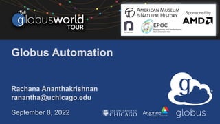 Globus Automation
Rachana Ananthakrishnan
ranantha@uchicago.edu
September 8, 2022
Sponsored by
 