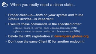 When you really need a clean slate…
• Proper clean-up—both on your system and in the
Globus service—is important!
• Execut...
