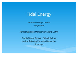 Tidal Energy
        Febrianto Wahyu Utomo
              2209100010

Pembangkit dan Manajemen Energi Listrik

  Teknik Sistem Tenaga – Teknik Elektro
  Institut Teknologi Sepuluh Nopember
                Surabaya
 