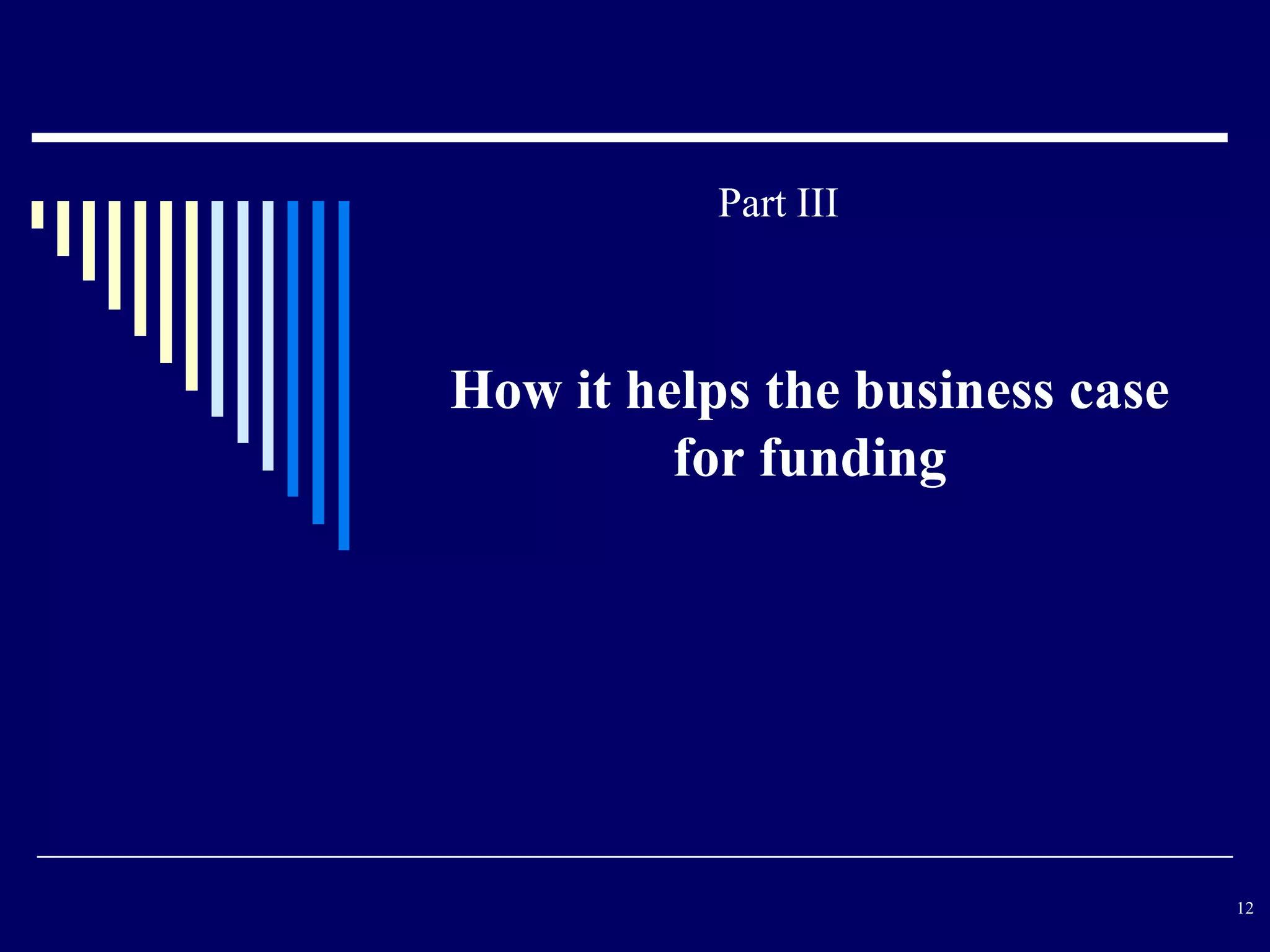 Part III



How it helps the business case
         for funding




                                 12
 