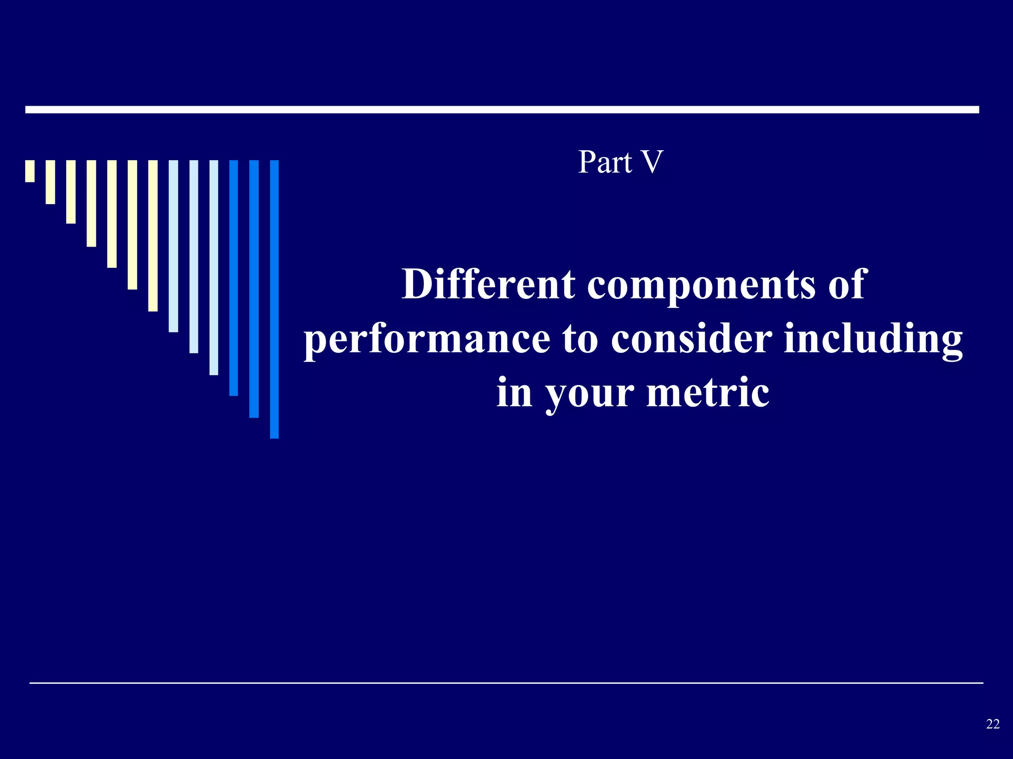 Part V


     Different components of
performance to consider including
          in your metric




                                    22
 
