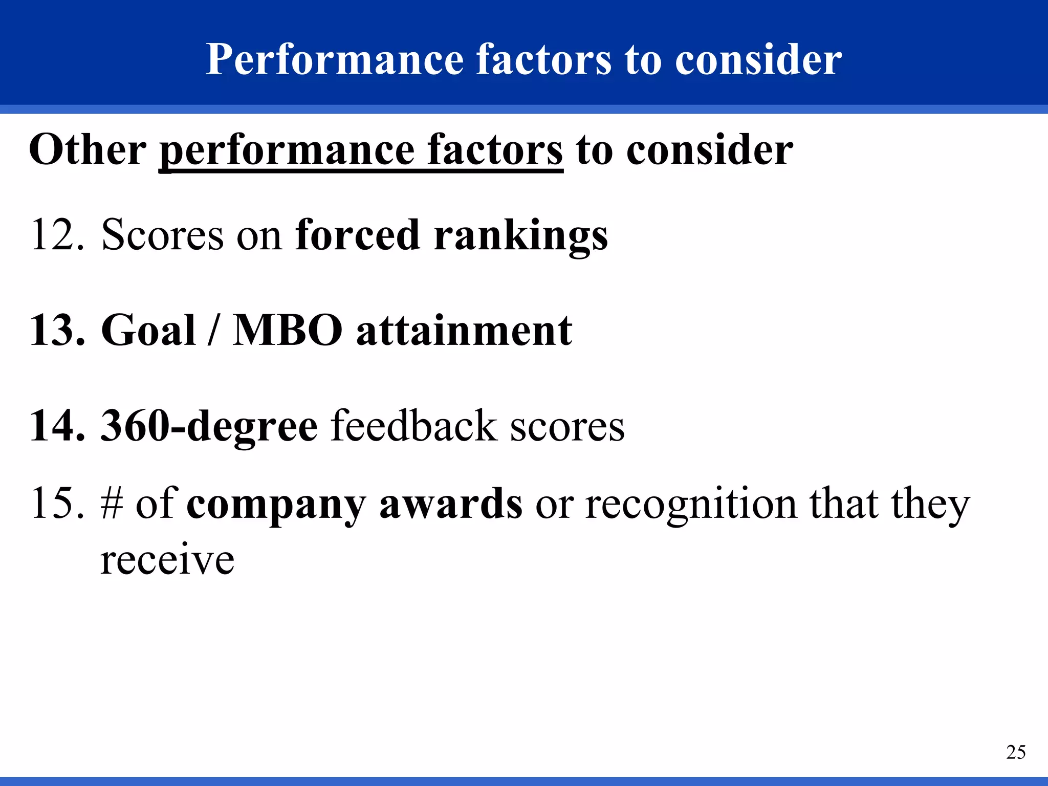 Performance factors to consider
Other performance factors to consider
12. Scores on forced rankings

13. Goal / MBO attainment

14. 360-degree feedback scores
15. # of company awards or recognition that they
    receive


                                                   25
 