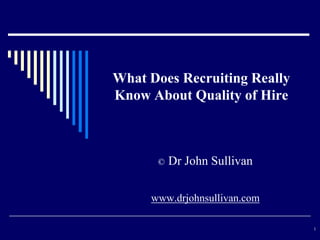 What Does Recruiting Really
Know About Quality of Hire



      ©   Dr John Sullivan

     www.drjohnsullivan.com

                              1
 