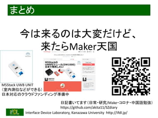 2022/6/19 Interface Device Laboratory, Kanazawa University http://ifdl.jp/
まとめ
日記書いてます（日常・研究/Make・コロナ・中国語勉強）
https://github.com/akita11/SZdiary
今は来るのは大変だけど、
来たらMaker天国
M5Stack UWB UNIT
（室内測位などができる）
日本対応のクラウドファンディング準備中
 