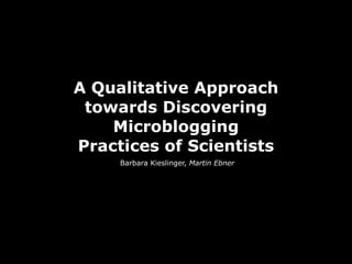 A Qualitative Approach
 towards Discovering
    Microblogging
Practices of Scientists
     Barbara Kieslinger, Martin Ebner
 