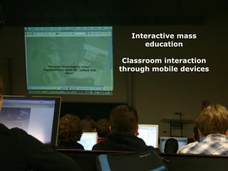 Step towards digital
   lecture room
                                                Interactive mass
                                                   education

                                              Classroom interaction
                                             through mobile devices




http://ﬂickr.com/photos/nettsu/1365343292/
 