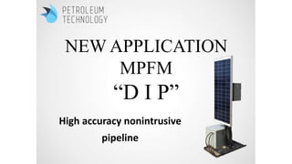 NEW APPLICATION
MPFM
“D I P”
High accuracy nonintrusive
pipeline
 