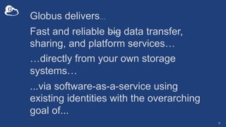 9
Globus delivers…
Fast and reliable big data transfer,
sharing, and platform services…
…directly from your own storage
sy...