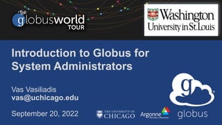 Introduction to Globus for
System Administrators
Vas Vasiliadis
vas@uchicago.edu
September 20, 2022
 