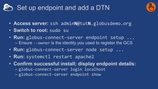 Set up endpoint and add a DTN
• Access server: ssh adminN@tutN.globusdemo.org
• Switch to root: sudo su
• Run: globus-conn...