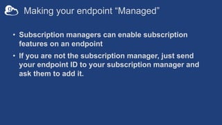 Making your endpoint “Managed”
• Option A; for subscription managers…
– On DTN: use endpoint set-subscription-id command
–...