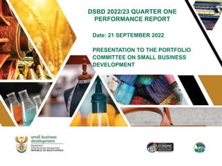 DSBD 2022/23 QUARTER ONE
PERFORMANCE REPORT
Date: 21 SEPTEMBER 2022
PRESENTATION TO THE PORTFOLIO
COMMITTEE ON SMALL BUSINESS
DEVELOPMENT
 