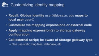 Customizing identity mapping
• Recall: Globus identity userX@domain.edu maps to
local user userX
• Customize via mapping e...