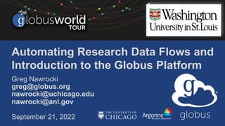 Automating Research Data Flows and
Introduction to the Globus Platform
Greg Nawrocki
greg@globus.org
nawrocki@uchicago.edu
nawrocki@anl.gov
September 21, 2022
 