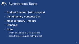 Synchronous Tasks
• Endpoint search (with scopes)
• List directory contents (ls)
• Make directory (mkdir)
• Rename
• Note:
– Path encoding & UTF gotchas
– Don’t forget to auto-activate first
46
 