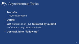 Asynchronous Tasks
• Transfer
– Sync level option
• Delete
• Get submission_id, followed by submit
– Once and only once submission
• Use task id to “follow up”
47
 