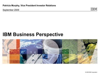 Patricia Murphy, Vice President Investor Relations
September 2009




IBM Business Perspective




                                                     © 2009 IBM Corporation
 