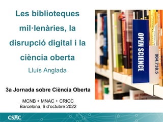 Les biblioteques
mil·lenàries, la
disrupció digital i la
ciència oberta
Lluís Anglada
3a Jornada sobre Ciència Oberta
MCNB + MNAC + CRICC
Barcelona, 6 d’octubre 2022
 