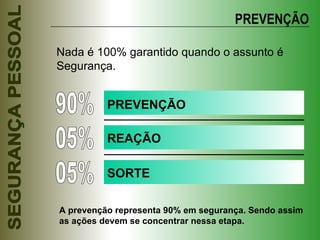 PREVENÇÃO Nada é 100% garantido quando o assunto é Segurança. 90% 05% 05% PREVENÇÃO REAÇÃO SORTE A prevenção representa 90% em segurança. Sendo assim as ações devem se concentrar nessa etapa. 