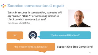 Exercise conversational repair
14
Every 84 seconds in conversation, someone will
say “Huh?,” “Who?,” or something similar ...