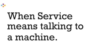 When Service
means talking to
a machine.
 