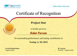 Certificate of Recognition
Project Star
is hereby given to
Rahat Parveen
for outstanding performance and lasting contribution in
Testing for H1 2015
Govind Muthukrishnan BL Narayan
Capgemini India Head HR - Capgemini India
  
 