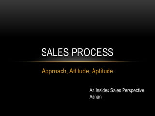 Approach, Attitude, Aptitude
SALES PROCESS
An Insides Sales Perspective
Adnan
 