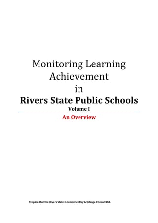 Monitoring Learning
Achievement
in
Rivers State Public Schools
Volume I
An Overview
Preparedfor the Rivers State GovernmentbyArbitrage ConsultLtd.
 