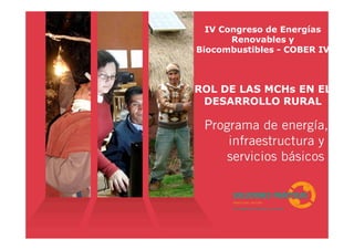 IV Congreso de Energías
Renovables y
Biocombustibles - COBER IV
ROL DE LAS MCHs EN EL
DESARROLLO RURAL
 