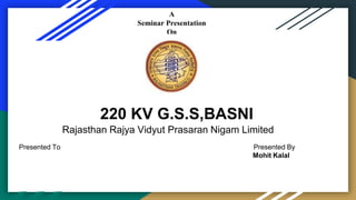A
Seminar Presentation
On
220 KV G.S.S,BASNI
Rajasthan Rajya Vidyut Prasaran Nigam Limited
Presented To Presented By
Mohit Kalal
 