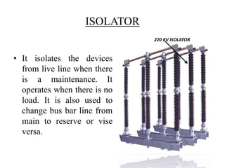 ISOLATOR 
• It isolates the devices 
from live line when there 
is a maintenance. It 
operates when there is no 
load. It ...