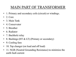 MAIN PART OF TRANSFORMER 
• 1. Primary and secondary coils (circuit) or windings. 
• 2. Core 
• 3. Main Tank 
• 4. Conserv...