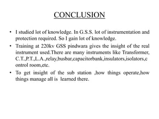 CONCLUSION 
• I studied lot of knowledge. In G.S.S. lot of instrumentation and 
protection required. So I gain lot of know...