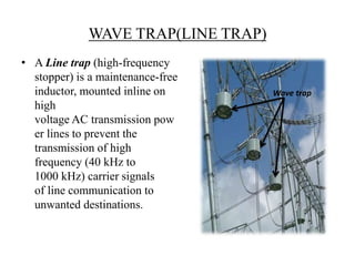 WAVE TRAP(LINE TRAP) 
Wave trap 
• A Line trap (high-frequency 
stopper) is a maintenance-free 
inductor, mounted inline o...