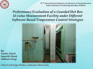 IV th International Conference on Advances in Energy Research
Indian Institute of Technology Bombay, Mumbai

Performance Evaluation of a Guarded Hot Box
U-value Measurement Facility under Different
Software Based Temperature Control Strategies

By:
Amrita Ghosh
Supratik Ghosh
Subhasis Neogi
School of Energy Studies, Jadavpur University

 