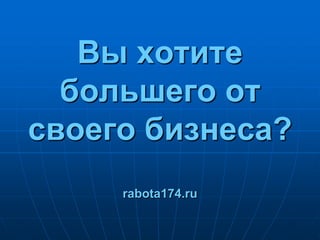 Вы хотите большего от своего бизнеса?rabota174.ru 