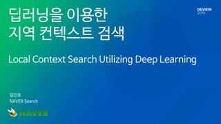 김진호
NAVER Search
딥러닝을 이용한
지역 컨텍스트 검색
Local Context Search Utilizing Deep Learning
 
