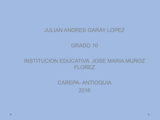 JULIAN ANDRES GARAY LOPEZ
GRADO 10
INSTITUCION EDUCATIVA JOSE MARIA MUÑOZ
FLOREZ
CAREPA- ANTIOQUIA
2016
 