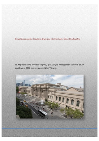 Επιμέλεια εργασίας: Καμέσης Δημήτρης ,Κολίτσι Άλεξ, Νίκος Θεωδορίδης
Το Μητροπολιτικό Μουσείο Τέχνης, ή αλλιώς το Metropolitan Museum of Art
ιδρύθηκε το 1870 στο κέντρο της Νέας Υόρκης.
 