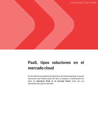  
 
PaaS, tipos soluciones en el         
mercado​ ​cloud 
 
El mercado de proveedores de soluciones de cloud computing se puede                     
estructurar por familia cloud. Por ello, se exponen a continuación los                     
tipos de ​soluciones PaaS en el mercado Cloud​, junto con una                     
descripción​ ​de​ ​cada​ ​uno​ ​de​ ​ellos. 
 
   
 
 