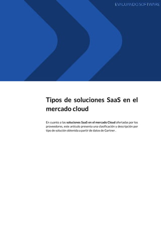  
 
Tipos de soluciones SaaS en el           
mercado​ ​cloud 
 
En cuanto a las ​soluciones SaaS en el mercado Cloud ofertadas por los                         
proveedores, este artículo presenta una clasificación y descripción por                 
tipo​ ​de​ ​solución​ ​obtenida​ ​a​ ​partir​ ​de​ ​datos​ ​de​ ​Gartner​ ​. 
 
   
 
 