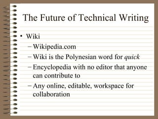 The Future of Technical Writing Wiki Wikipedia.com Wiki is the Polynesian word for  quick Encyclopedia with no editor that anyone can contribute to Any online, editable, workspace for collaboration 