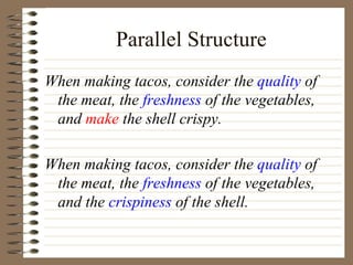 Parallel Structure When making tacos, consider the  quality  of the meat, the  freshness  of the vegetables, and  make  the shell crispy. When making tacos, consider the  quality  of the meat, the  freshness  of the vegetables, and the  crispiness  of the shell. 