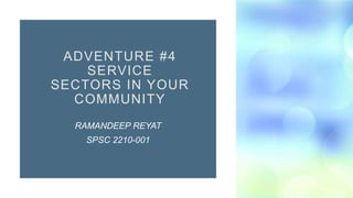 ADVENTURE #4
SERVICE
SECTORS IN YOUR
COMMUNITY
RAMANDEEP REYAT
SPSC 2210-001
 
