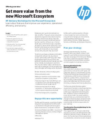 Offering overview
Get more value from the
new Microsoft Ecosystem
HP Advisory Workshops for the Microsoft Ecosystem
Learn about features that improve user experience, operational
efficiency, and security.
Employees don’t want to be tethered to a
desk and office. They want access to business
applications (apps) and documents anytime,
anyplace, and from any device. They also
want only one business credential to access
business systems, Software-as-a- Service
(SaaS) apps, and enterprise apps, regardless
of location or device. At the same time, IT and
business units require secure and compliant
access with the benefits of cloud-based
services. Why shouldn’t they have it all?
Transform your legacy workplace and mobility
management software into cloud-based
services with the Microsoft® Ecosystem. When
implemented with HP services, there’s new
potential for significant value. Evaluate your data
center, mobility, and workplace investments.
They may be complex, highly customized, and
have various challenges to overcome before any
new or disruptive technology can be introduced.
Resolve obstacles; achieve strategic goals:
•	Drive out business costs
•	Make your workforce and customers more
productive, anywhere, on any device
•	Take advantage of new SaaS offerings such
as Salesforce.com with needed regulatory
compliance and user single sign-on
•	Understand and plan for strategic
acquisition—IT and business perspectives—
to form a plan to reap the most benefit
•	Trust the manage and run capability
Engage this new opportunity
The Microsoft Ecosystem, a portfolio of tightly
integrated cloud capabilities from Microsoft,
is architected to integrate with and support
hybrid environments. Components include:
•	Enterprise Mobility Suite (EMS)—Azure Active
Directory Premium, Intune, and Azure Rights
Management System
•	Office 365
•	Windows® 10
As Microsoft’s preferred partner, HP adds
a broad range of services to enhance the
ecosystem and manage your environment,
including Identity Governance and
Administration Services, Mobile Application
Services, and Mobility and Workplace Solutions.
Plan your strategy
Get help understanding the “art of the
possible” within your specific context. Come
away with a well-defined enterprise strategy
that takes advantage of the Enterprise Mobility
Suite. Plan a collective ecosystem initiative
to orchestrate the transformation, and drive
commonly agreed-on business outcomes.
Discovery Workshop for the
Microsoft Ecosystem
Help stakeholders develop an overall strategy,
gain consensus on business and IT goals, and
collectively agree on a transformation journey.
The Discovery Workshop uniquely assists you
in developing a unified business strategy and
objectives, guiding metrics, and governance.
You come away understanding known risks and
drivers that collectively form the structure for
the follow-on Deployment Planning Workshop.
The Discovery Workshop helps gather
requirements that tailor a cloud-based identity
and access management strategy to quickly
achieve your organization’s business goals.
Gain confidence in how to manage and run
a new service model. Our proven advisory
approach helps you understand and plan for
change to enterprise policies and governance,
network capacity and performance, security,
and actionable architecture approaches for
your roadmap.
Transformation Planning Workshop for the
Microsoft Ecosystem
This engagement uses Discovery Workshop
discussion outcomes and defined interim data
refinement tasks as its inputs. Whatever your
vision, the Transformation Planning Workshop
is a collaborative, interactive session designed
Insights
•	 Benefit from HP and Microsoft experts’
consulting advice.
•	 Realize the greatest return on
investment from a new, highly
integrated ecosystem.
•	 Understand the “art of the possible”
within your specific context.
•	 Learn about managing identity,
rather than devices, to enable your
transformation vision.
 