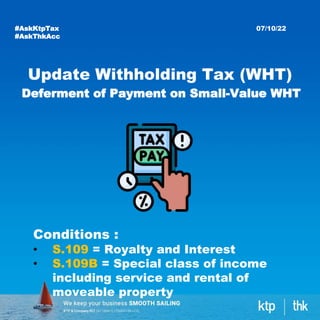 Deferment of Payment on Small-Value WHT
07/10/22
#AskKtpTax
#AskThkAcc
Update Withholding Tax (WHT)
Conditions :
• S.109 = Royalty and Interest
• S.109B = Special class of income
including service and rental of
moveable property
 