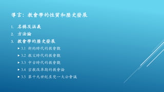 導言：教會學的性質和歷史發展
1. 名稱及涵義
2. 方法論
3. 教會學的歷史發展
 3.1 新約時代的教會觀
 3.2 教父時代的教會觀
 3.3 中古時代的教會觀
 3.4 宗教改革期的教會論
 3.5 第十九世紀至梵一大公會議
 