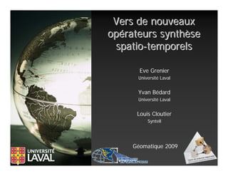 Vers de nouveaux
opérateurs synthèse
 spatio-temporels

       Eve Grenier
      Université Laval


      Yvan Bédard
      Université Laval


      Louis Cloutier
          Syntell




     Géomatique 2009
 